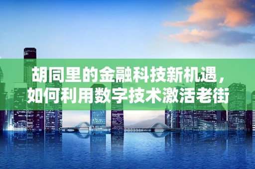 胡同里的金融科技新机遇，如何利用数字技术激活老街区的经济活力？