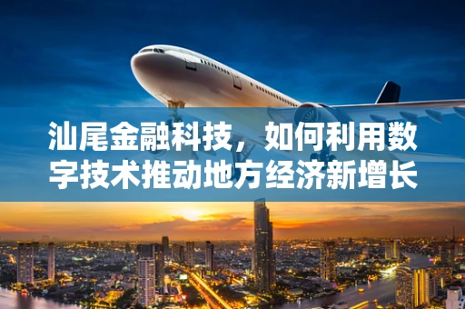 汕尾金融科技，如何利用数字技术推动地方经济新增长？