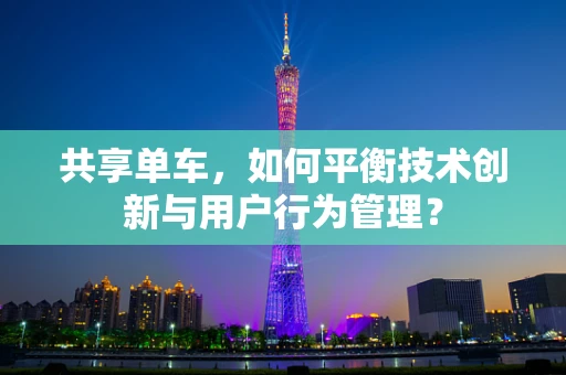 共享单车，如何平衡技术创新与用户行为管理？