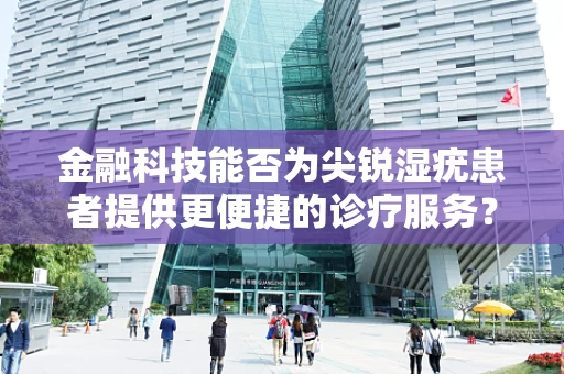 金融科技能否为尖锐湿疣患者提供更便捷的诊疗服务？