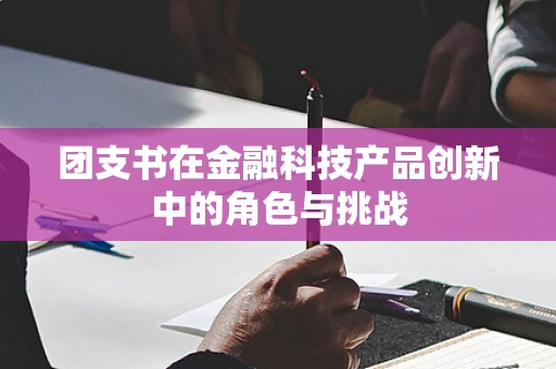 团支书在金融科技产品创新中的角色与挑战