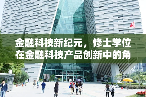 金融科技新纪元，修士学位在金融科技产品创新中的角色与挑战？