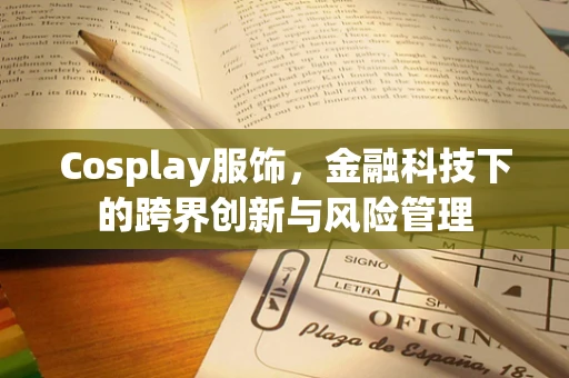 Cosplay服饰，金融科技下的跨界创新与风险管理