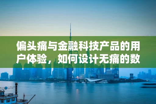 偏头痛与金融科技产品的用户体验，如何设计无痛的数字服务？
