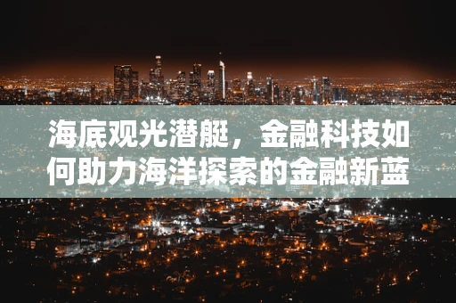 海底观光潜艇，金融科技如何助力海洋探索的金融新蓝海？