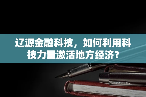 辽源金融科技，如何利用科技力量激活地方经济？