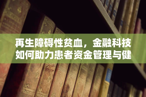 再生障碍性贫血，金融科技如何助力患者资金管理与健康保障？