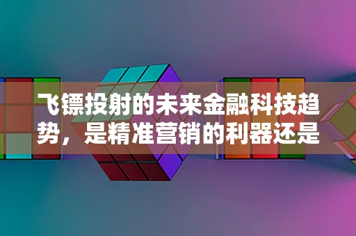 飞镖投射的未来金融科技趋势，是精准营销的利器还是数据安全的隐患？