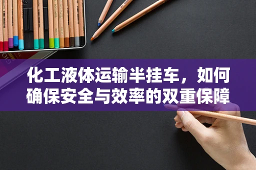 化工液体运输半挂车，如何确保安全与效率的双重保障？