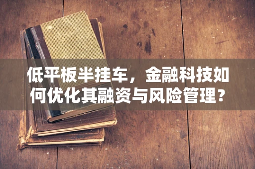 低平板半挂车，金融科技如何优化其融资与风险管理？