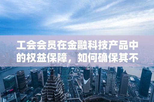 工会会员在金融科技产品中的权益保障，如何确保其不被‘大数据杀熟’？