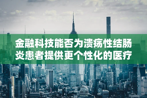 金融科技能否为溃疡性结肠炎患者提供更个性化的医疗支付解决方案？