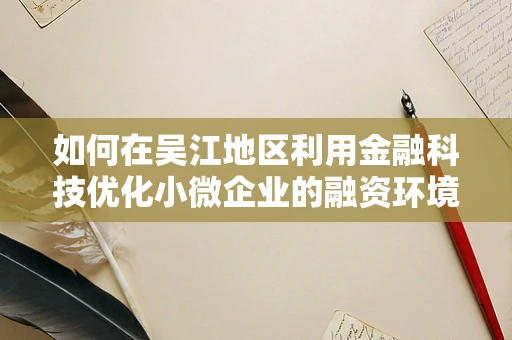 如何在吴江地区利用金融科技优化小微企业的融资环境？