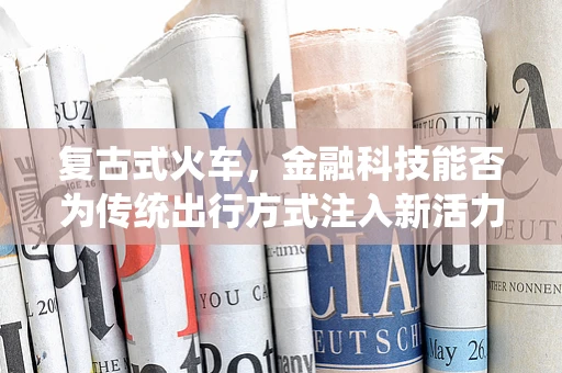 复古式火车，金融科技能否为传统出行方式注入新活力？