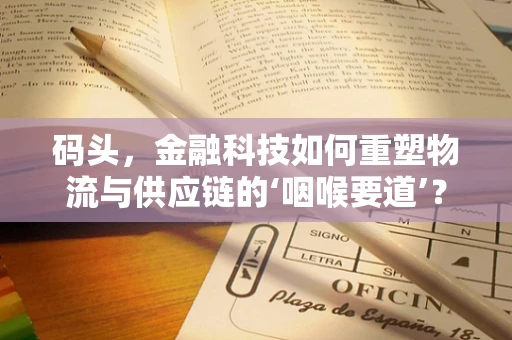 码头，金融科技如何重塑物流与供应链的‘咽喉要道’？