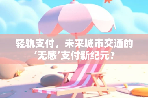 轻轨支付，未来城市交通的‘无感’支付新纪元？