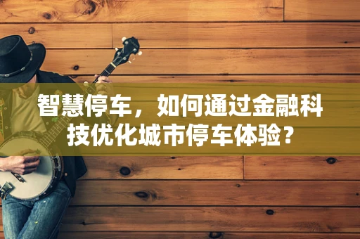智慧停车，如何通过金融科技优化城市停车体验？