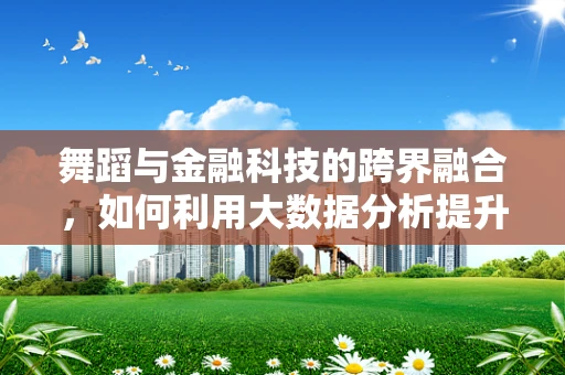 舞蹈与金融科技的跨界融合，如何利用大数据分析提升舞蹈培训效率？