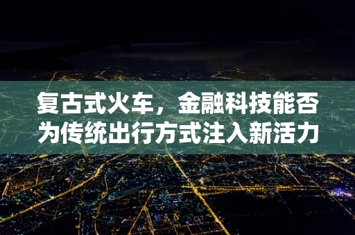 复古式火车，金融科技能否为传统出行方式注入新活力？