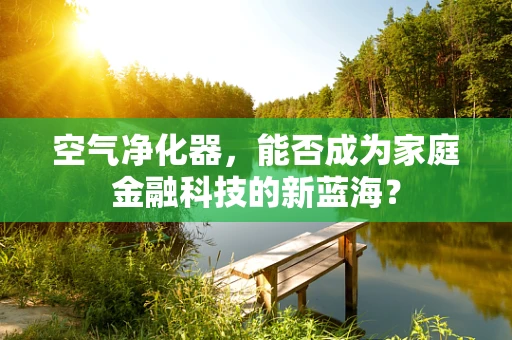 空气净化器，能否成为家庭金融科技的新蓝海？