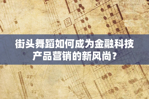 街头舞蹈如何成为金融科技产品营销的新风尚？