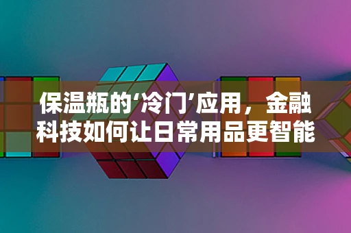 保温瓶的‘冷门’应用，金融科技如何让日常用品更智能？