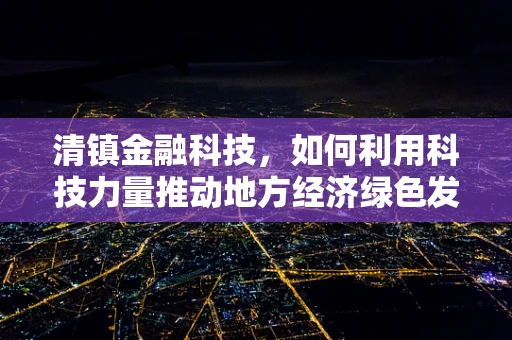 清镇金融科技，如何利用科技力量推动地方经济绿色发展？
