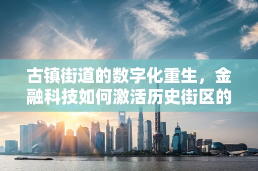 古镇街道的数字化重生，金融科技如何激活历史街区的商业活力？