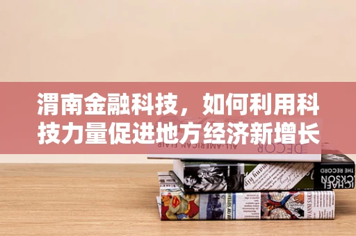 渭南金融科技，如何利用科技力量促进地方经济新增长？
