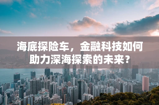 海底探险车，金融科技如何助力深海探索的未来？