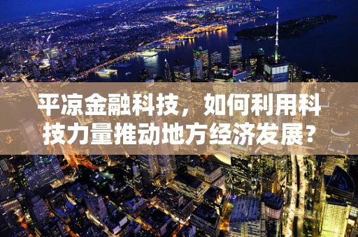 平凉金融科技，如何利用科技力量推动地方经济发展？