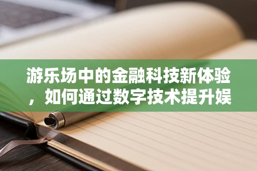 游乐场中的金融科技新体验，如何通过数字技术提升娱乐价值？