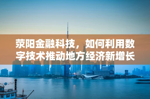 荥阳金融科技，如何利用数字技术推动地方经济新增长？