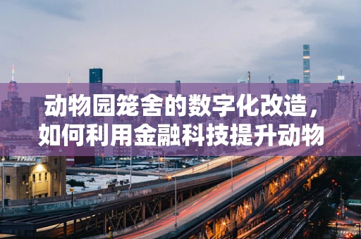 动物园笼舍的数字化改造，如何利用金融科技提升动物福利？