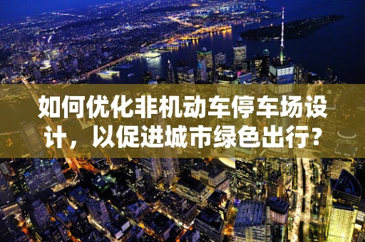 如何优化非机动车停车场设计，以促进城市绿色出行？