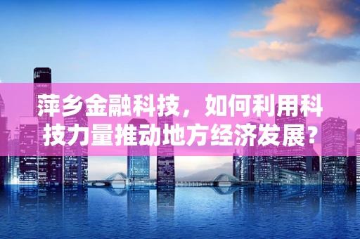 萍乡金融科技，如何利用科技力量推动地方经济发展？