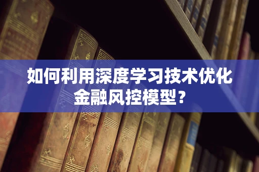 如何利用深度学习技术优化金融风控模型？