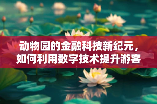 动物园的金融科技新纪元，如何利用数字技术提升游客体验？