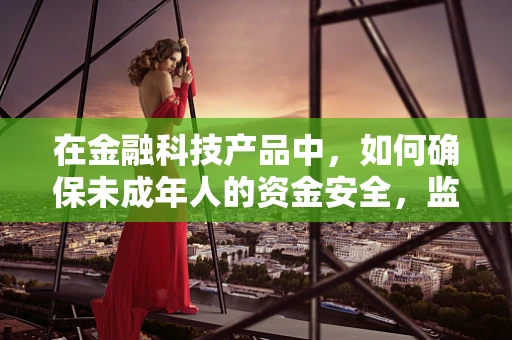 在金融科技产品中，如何确保未成年人的资金安全，监护人的角色与责任？