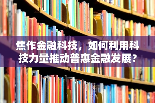 焦作金融科技，如何利用科技力量推动普惠金融发展？
