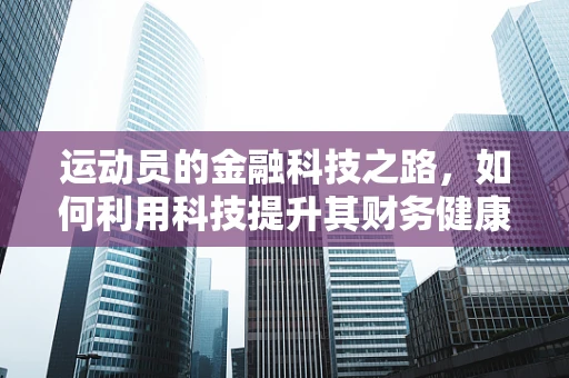 运动员的金融科技之路，如何利用科技提升其财务健康？