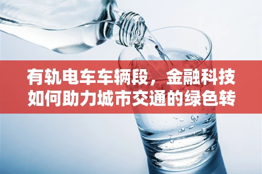 有轨电车车辆段，金融科技如何助力城市交通的绿色转型？