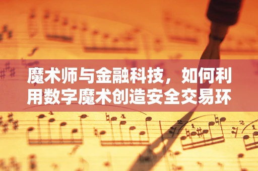 魔术师与金融科技，如何利用数字魔术创造安全交易环境？
