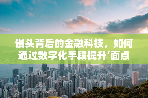 馒头背后的金融科技，如何通过数字化手段提升‘面点’的供应链管理？