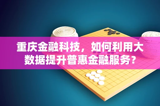 重庆金融科技，如何利用大数据提升普惠金融服务？