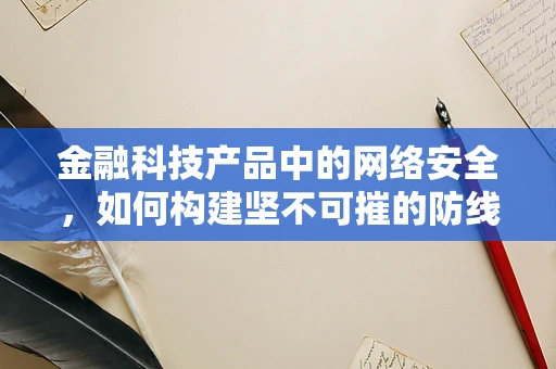 金融科技产品中的网络安全，如何构建坚不可摧的防线？