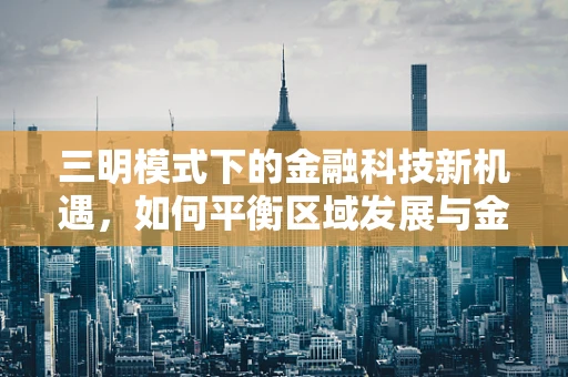 三明模式下的金融科技新机遇，如何平衡区域发展与金融创新？
