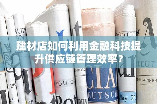 建材店如何利用金融科技提升供应链管理效率？