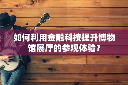 如何利用金融科技提升博物馆展厅的参观体验？