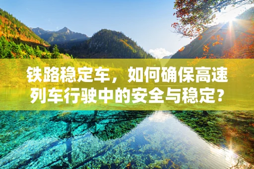 铁路稳定车，如何确保高速列车行驶中的安全与稳定？